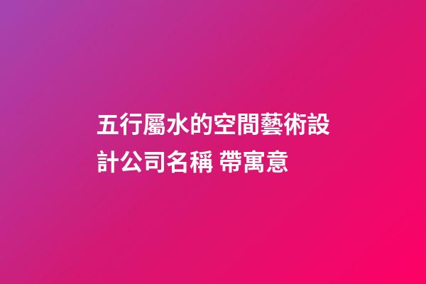 五行屬水的空間藝術設計公司名稱 帶寓意-第1張-公司起名-玄機派